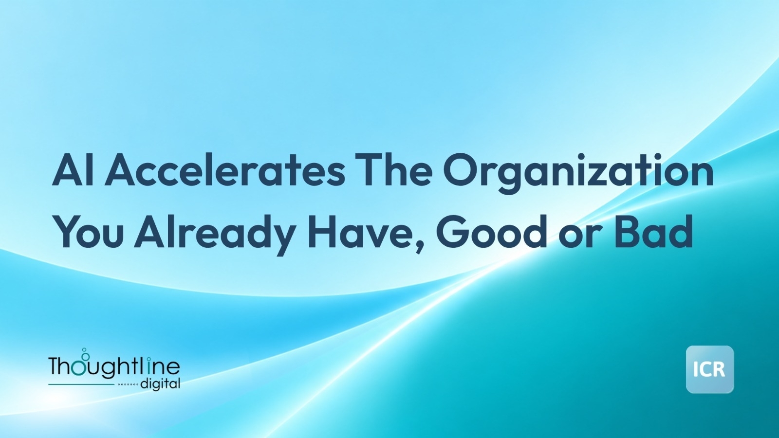 AI accelerates the organization you already have - Good or Bad - TLD & ICR AI accelerates the organization you already have - Good or Bad - TLD & ICR